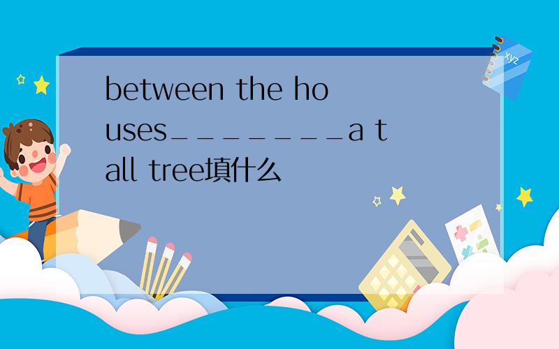 between the houses_______a tall tree填什么