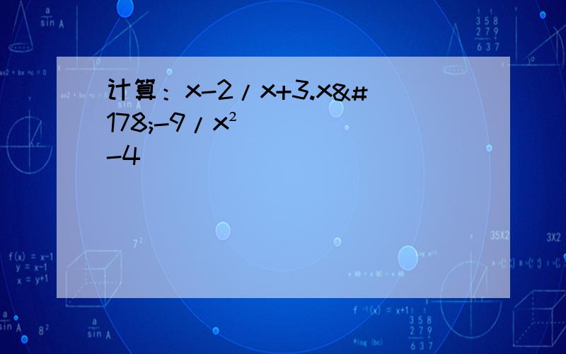 计算：x-2/x+3.x²-9/x²-4