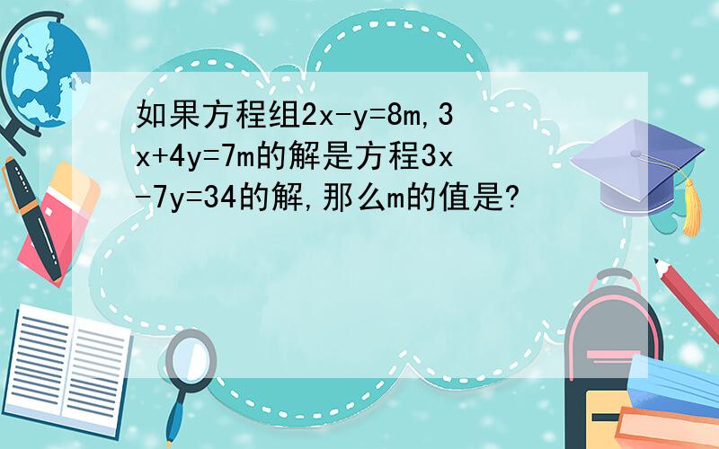 如果方程组2x-y=8m,3x+4y=7m的解是方程3x-7y=34的解,那么m的值是?