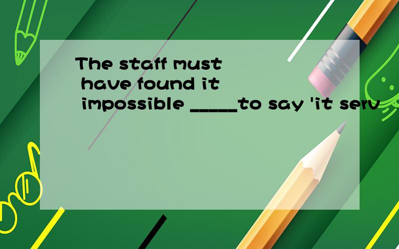 The staff must have found it impossible _____to say 'it serv