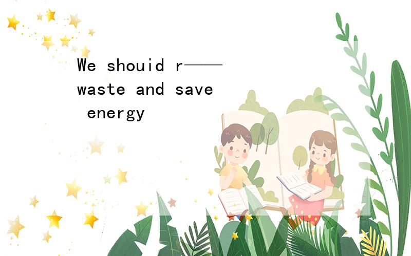 We shouid r—— waste and save energy