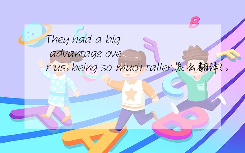 They had a big advantage over us,being so much taller.怎么翻译?,