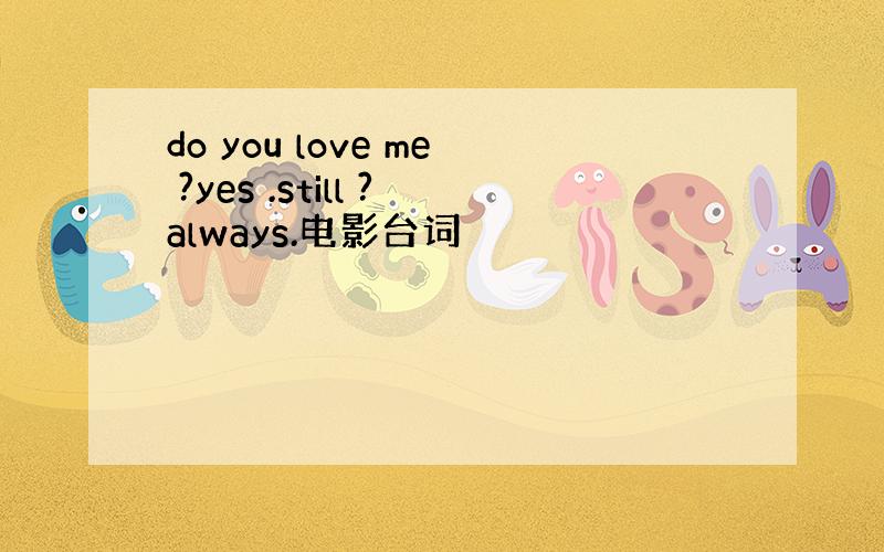 do you love me ?yes .still ?always.电影台词