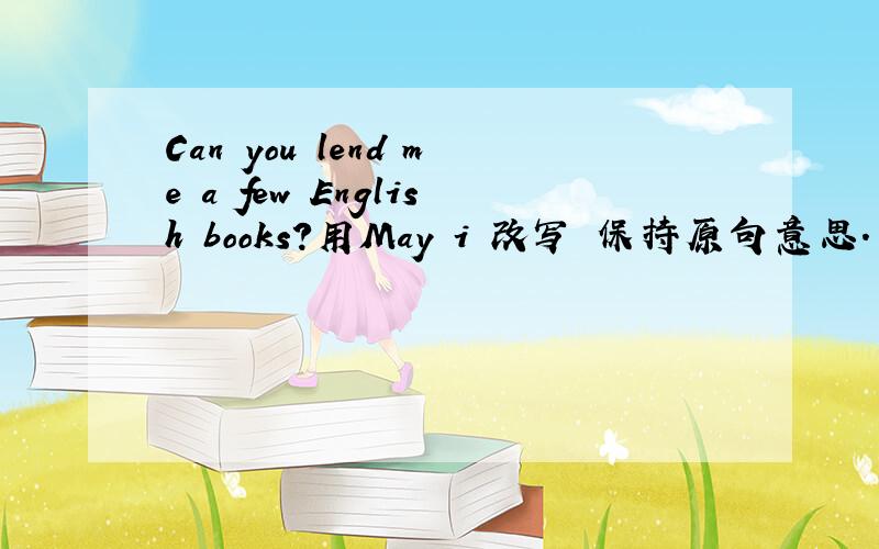 Can you lend me a few English books?用May i 改写 保持原句意思.