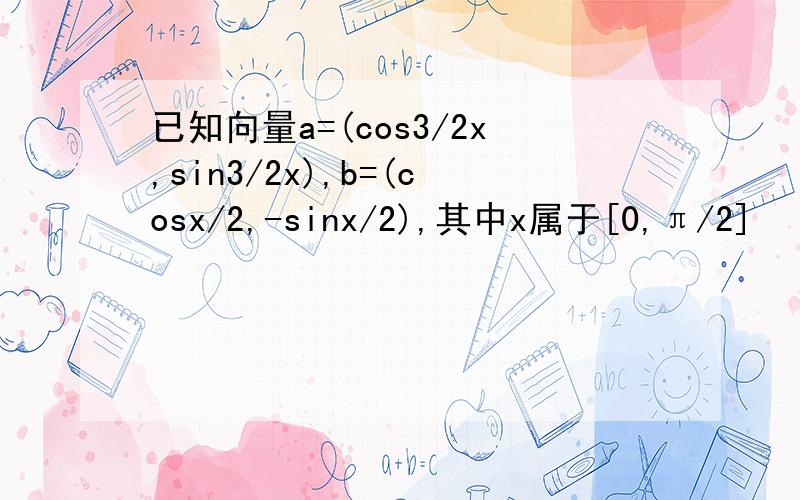 已知向量a=(cos3/2x,sin3/2x),b=(cosx/2,-sinx/2),其中x属于[0,π/2]