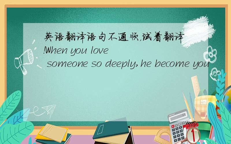 英语翻译语句不通顺，试着翻译！When you love someone so deeply,he become you