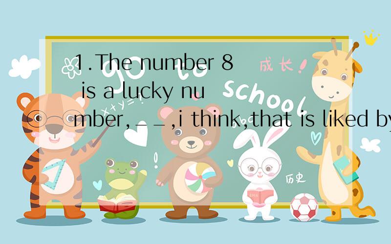 1.The number 8 is a lucky number,__,i think,that is liked by