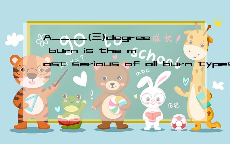 A____(三)degree burn is the most serious of all burn types