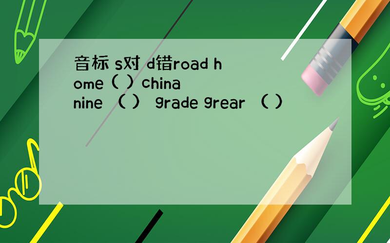 音标 s对 d错road home ( ) china nine （ ） grade grear （ ）