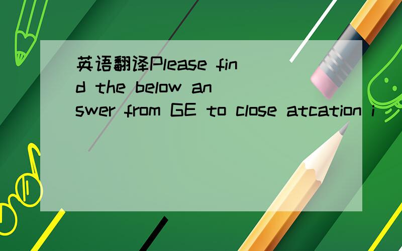 英语翻译Please find the below answer from GE to close atcation i