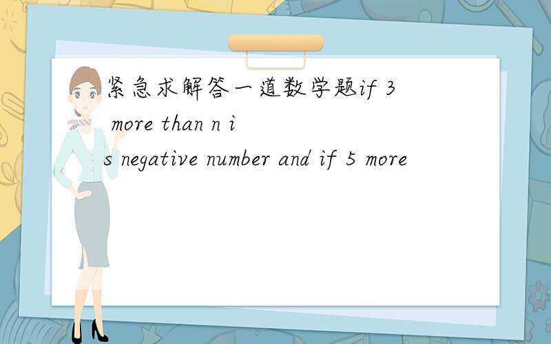 紧急求解答一道数学题if 3 more than n is negative number and if 5 more