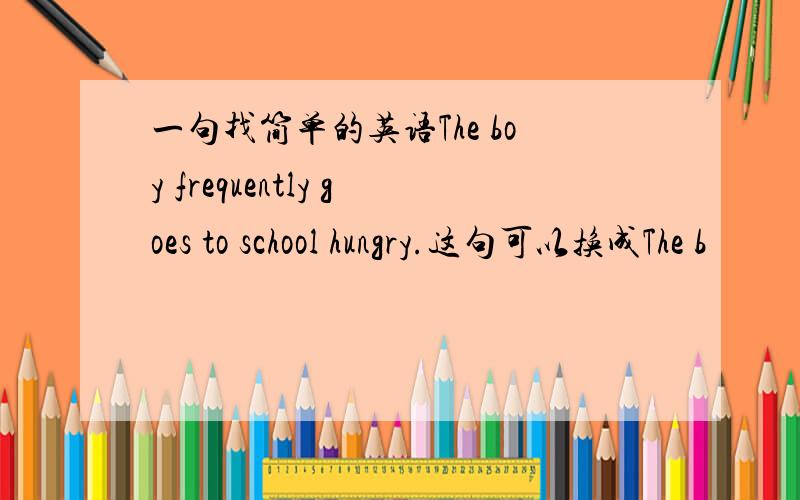 一句找简单的英语The boy frequently goes to school hungry.这句可以换成The b