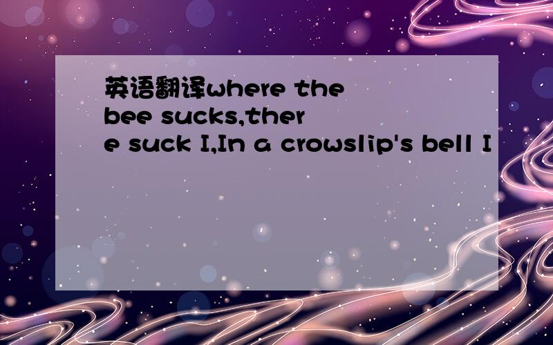 英语翻译where the bee sucks,there suck I,In a crowslip's bell I