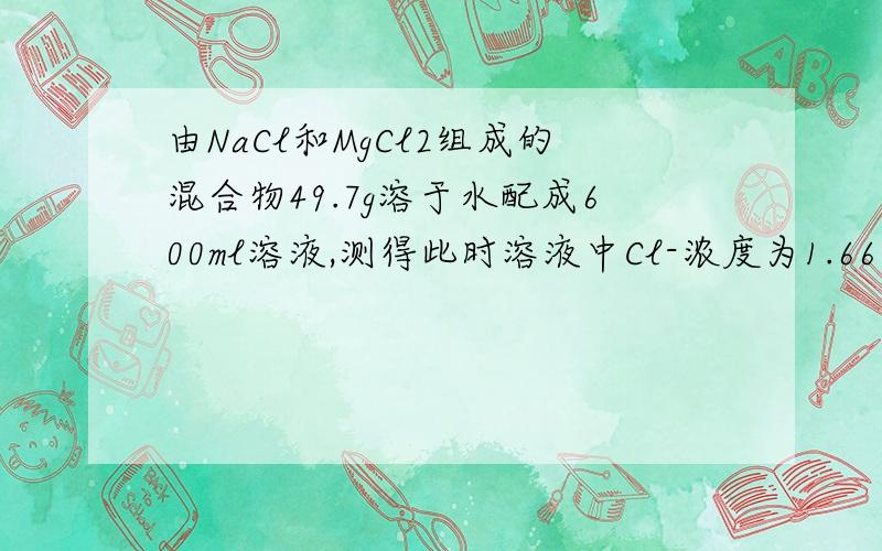 由NaCl和MgCl2组成的混合物49.7g溶于水配成600ml溶液,测得此时溶液中Cl-浓度为1.667mol/L,则