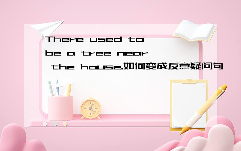 There used to be a tree near the house.如何变成反意疑问句