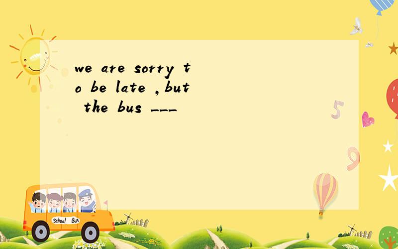 we are sorry to be late ,but the bus ___