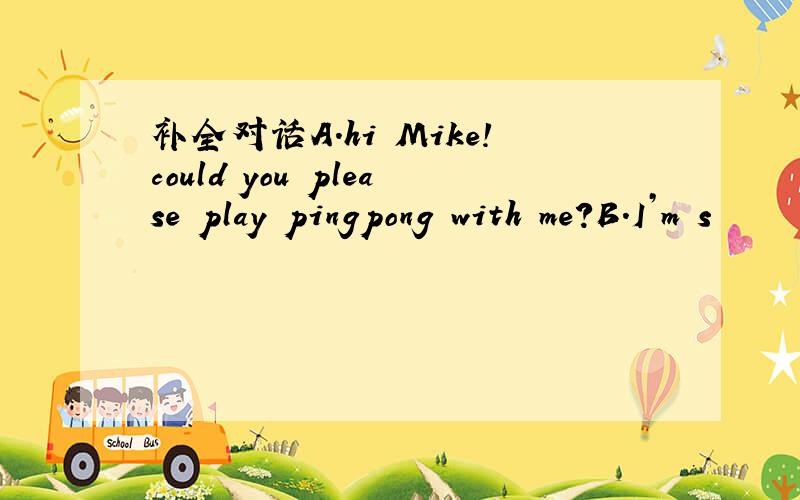补全对话A.hi Mike!could you please play pingpong with me?B.I’m s