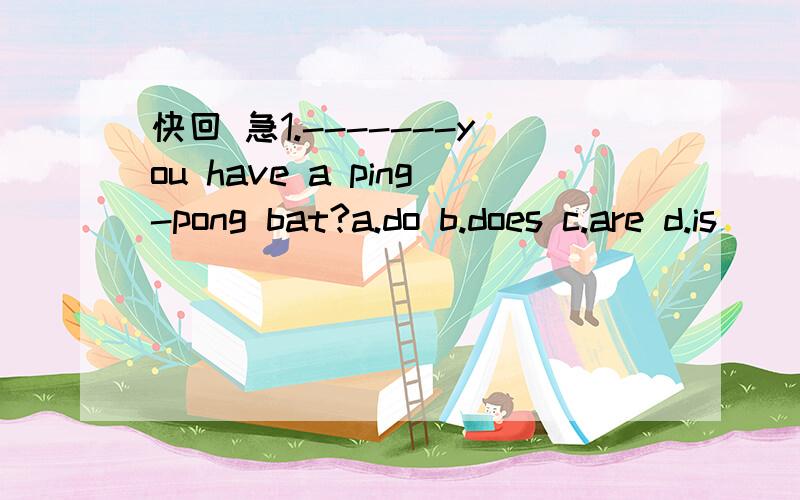 快回 急1.-------you have a ping-pong bat?a.do b.does c.are d.is