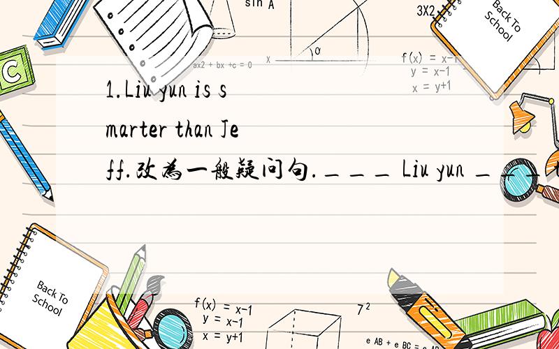 1.Liu yun is smarter than Jeff.改为一般疑问句.___ Liu yun ___ than