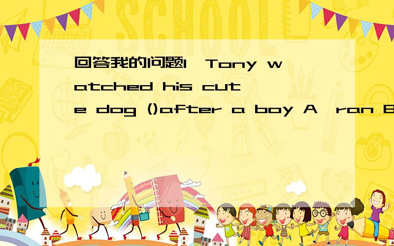 回答我的问题1、Tony watched his cute dog ()after a boy A,ran B,run