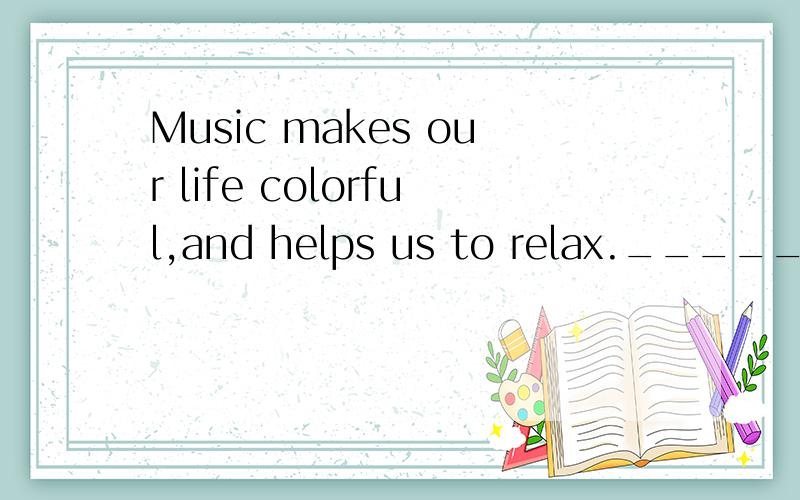 Music makes our life colorful,and helps us to relax.________