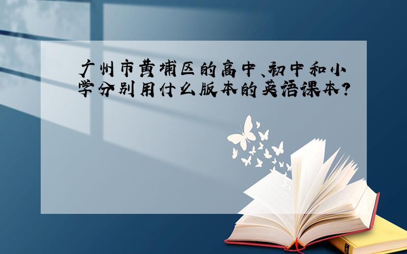 广州市黄埔区的高中、初中和小学分别用什么版本的英语课本?