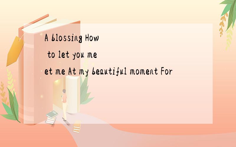 A blossing How to let you meet me At my beautiful moment For