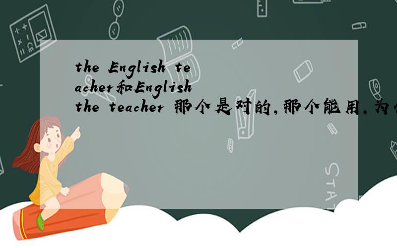 the English teacher和English the teacher 那个是对的,那个能用,为什么是这说明