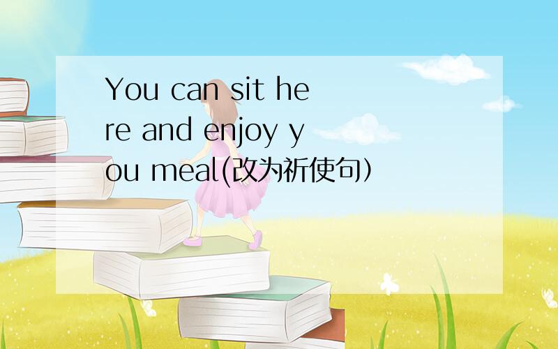 You can sit here and enjoy you meal(改为祈使句）