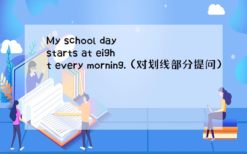 My school day starts at eight every morning. (对划线部分提问)