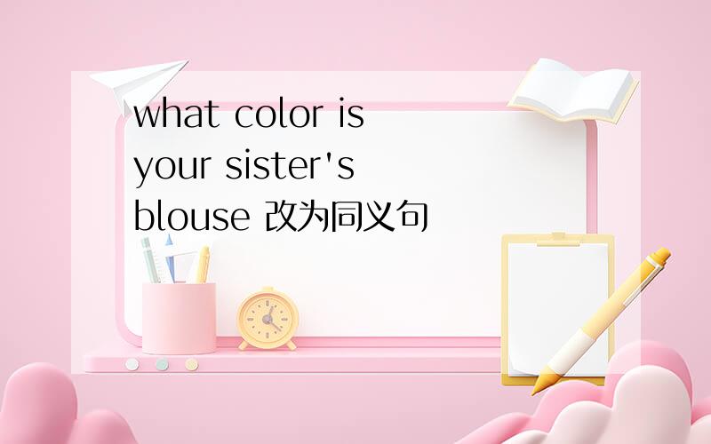 what color is your sister's blouse 改为同义句