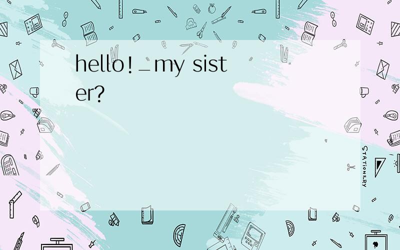 hello!_my sister?