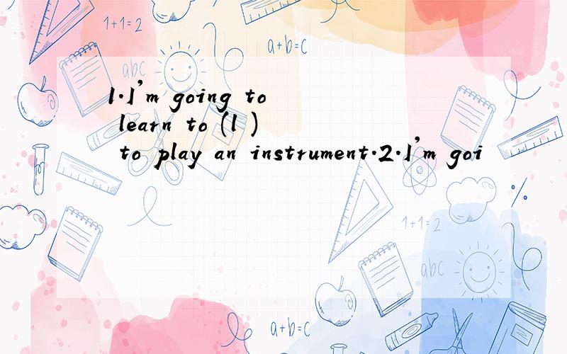 1.I'm going to learn to (l ) to play an instrument.2.I'm goi