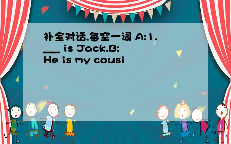 补全对话,每空一词 A:1.___ is Jack.B:He is my cousi