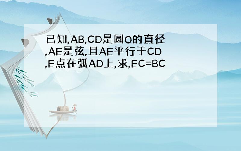 已知,AB,CD是圆O的直径,AE是弦,且AE平行于CD,E点在弧AD上,求,EC=BC