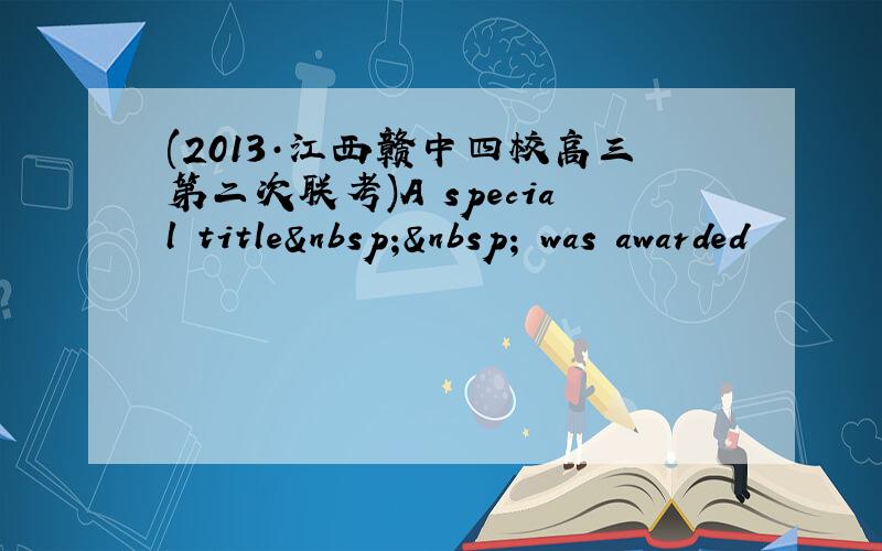 (2013·江西赣中四校高三第二次联考)A special title   was awarded