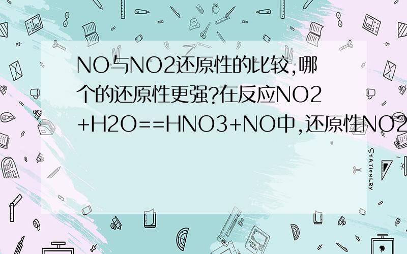 NO与NO2还原性的比较,哪个的还原性更强?在反应NO2+H2O==HNO3+NO中,还原性NO2大于NO;但对于反应N