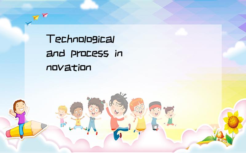 Technological and process innovation