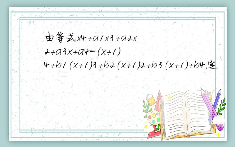 由等式x4+a1x3+a2x2+a3x+a4=（x+1）4+b1（x+1）3+b2（x+1）2+b3（x+1）+b4，定