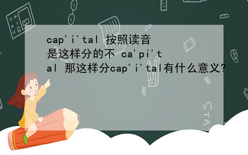 cap'i'tal 按照读音是这样分的不 ca'pi'tal 那这样分cap'i'tal有什么意义?