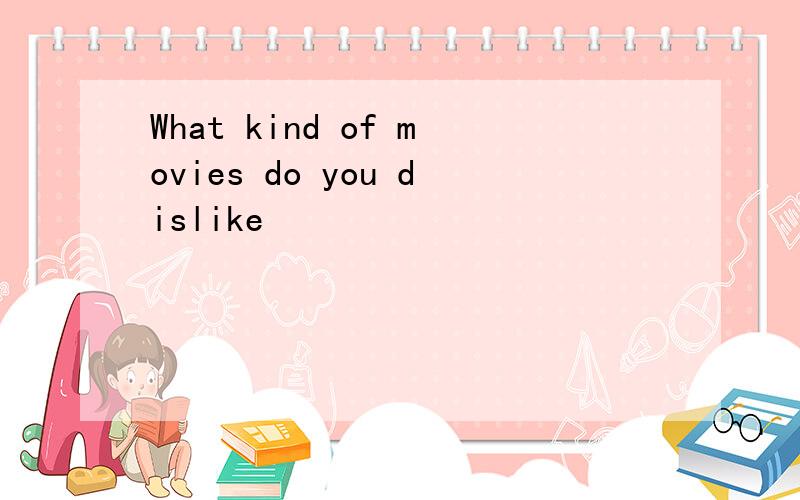 What kind of movies do you dislike