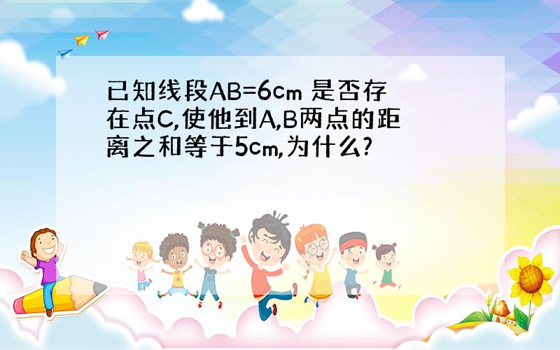 已知线段AB=6cm 是否存在点C,使他到A,B两点的距离之和等于5cm,为什么?