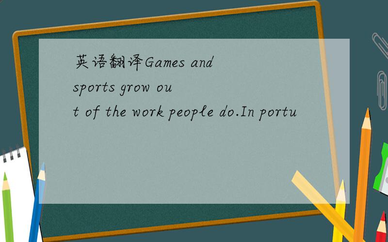 英语翻译Games and sports grow out of the work people do.In portu