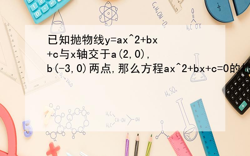 已知抛物线y=ax^2+bx+c与x轴交于a(2,0),b(-3,0)两点,那么方程ax^2+bx+c=0的根为____