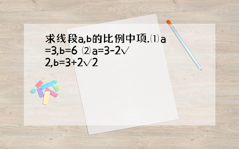 求线段a,b的比例中项.⑴a=3,b=6 ⑵a=3-2√2,b=3+2√2