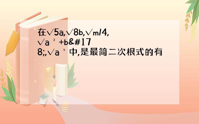 在√5a,√8b,√m/4,√a²+b²,√a³中,是最简二次根式的有