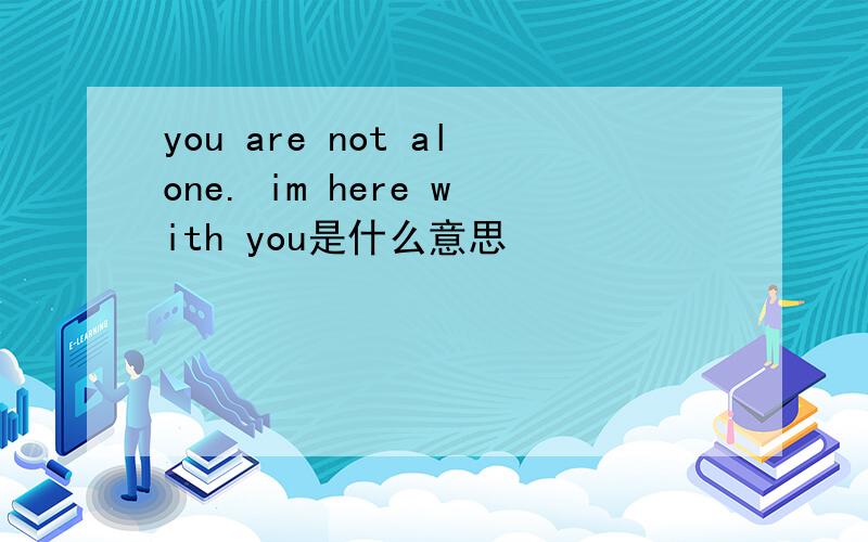 you are not alone. im here with you是什么意思