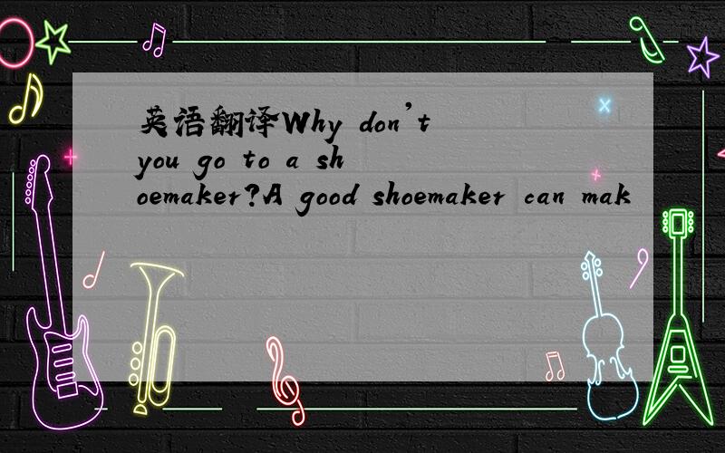 英语翻译Why don't you go to a shoemaker?A good shoemaker can mak