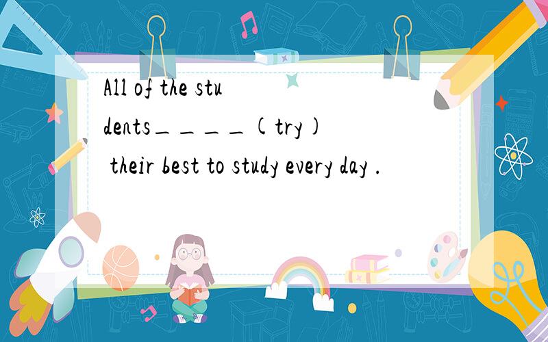 All of the students____(try) their best to study every day .