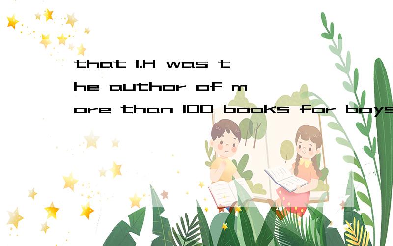 that 1.H was the author of more than 100 books for boys in t
